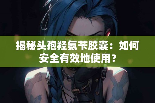 揭秘头孢羟氨苄胶囊：如何安全有效地使用？