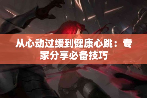 从心动过缓到健康心跳：专家分享必备技巧