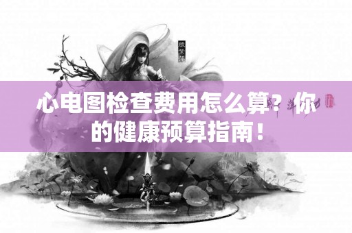 心电图检查费用怎么算？你的健康预算指南！