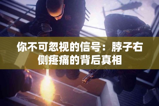 你不可忽视的信号：脖子右侧疼痛的背后真相