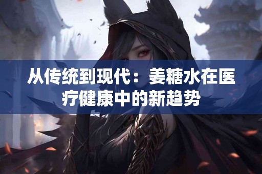 从传统到现代：姜糖水在医疗健康中的新趋势