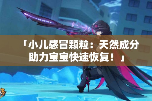 「小儿感冒颗粒：天然成分助力宝宝快速恢复！」