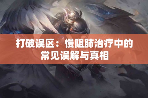 打破误区：慢阻肺治疗中的常见误解与真相