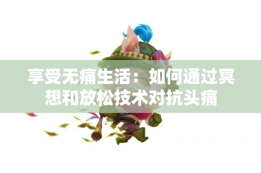 享受无痛生活：如何通过冥想和放松技术对抗头痛
