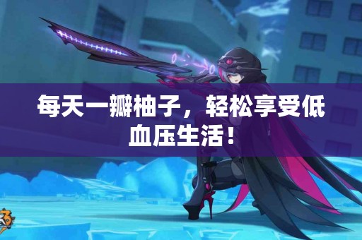 每天一瓣柚子，轻松享受低血压生活！