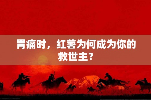 胃痛时，红薯为何成为你的救世主？