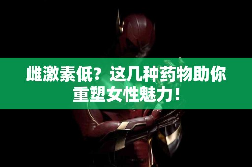 雌激素低？这几种药物助你重塑女性魅力！