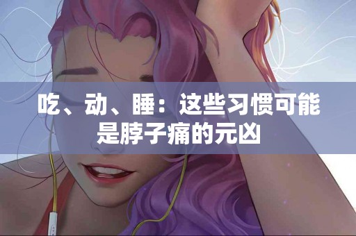 吃、动、睡：这些习惯可能是脖子痛的元凶