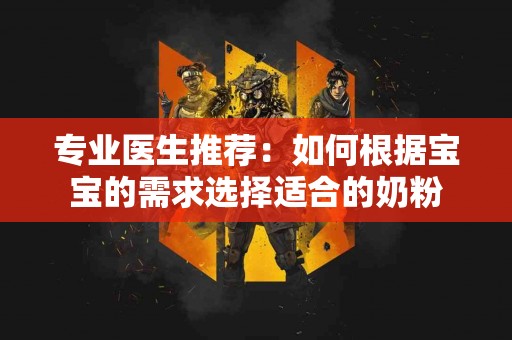 专业医生推荐：如何根据宝宝的需求选择适合的奶粉