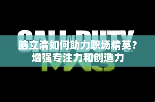 脑立清如何助力职场精英？增强专注力和创造力