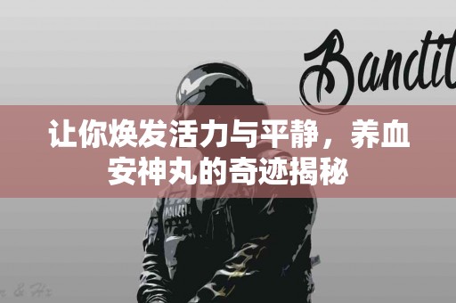 让你焕发活力与平静，养血安神丸的奇迹揭秘