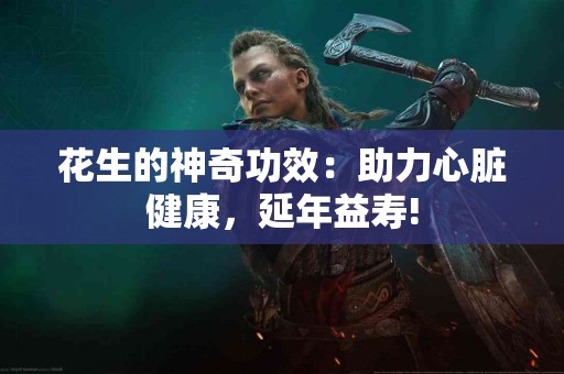 花生的神奇功效：助力心脏健康，延年益寿!