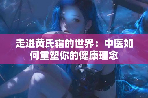 走进黄氏霜的世界：中医如何重塑你的健康理念