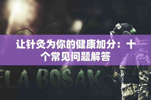 让针灸为你的健康加分：十个常见问题解答