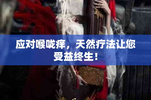 应对喉咙痒，天然疗法让您受益终生！