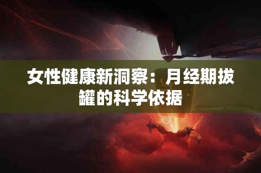 女性健康新洞察：月经期拔罐的科学依据