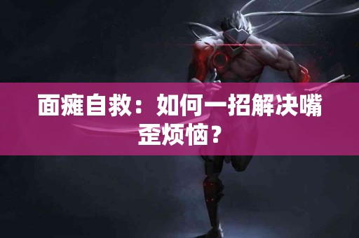 面瘫自救：如何一招解决嘴歪烦恼？