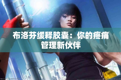 布洛芬缓释胶囊：你的疼痛管理新伙伴
