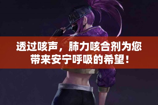 透过咳声，肺力咳合剂为您带来安宁呼吸的希望！