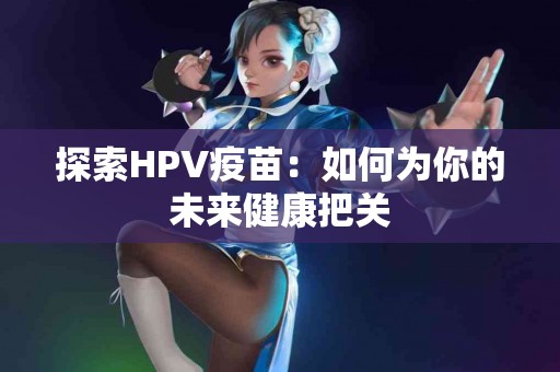 探索HPV疫苗：如何为你的未来健康把关