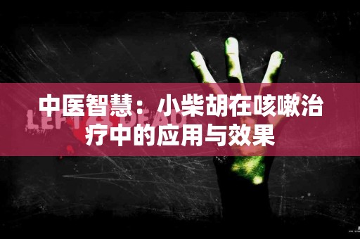 中医智慧：小柴胡在咳嗽治疗中的应用与效果