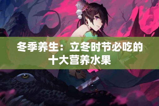 冬季养生：立冬时节必吃的十大营养水果