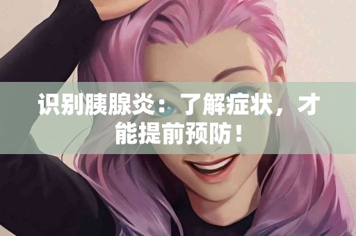 识别胰腺炎：了解症状，才能提前预防！