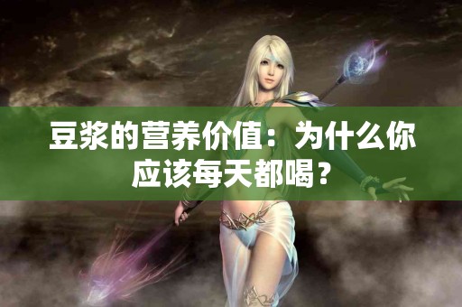 豆浆的营养价值：为什么你应该每天都喝？