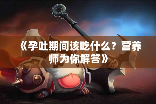 《孕吐期间该吃什么？营养师为你解答》
