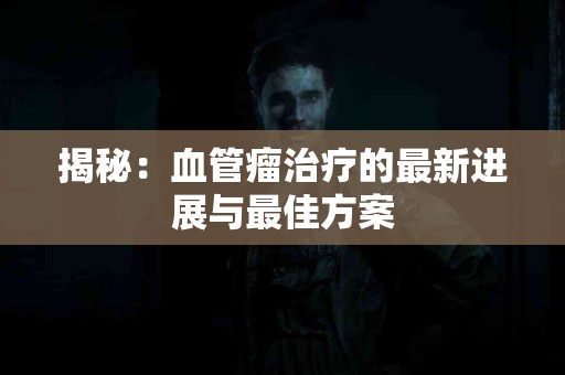 揭秘：血管瘤治疗的最新进展与最佳方案