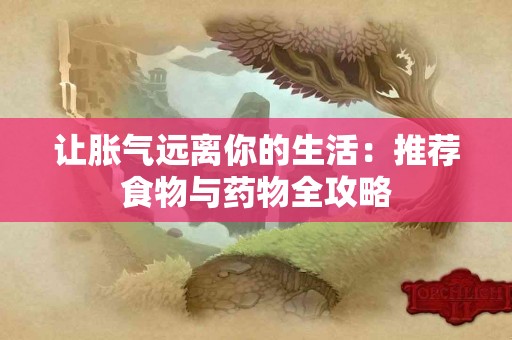 让胀气远离你的生活：推荐食物与药物全攻略