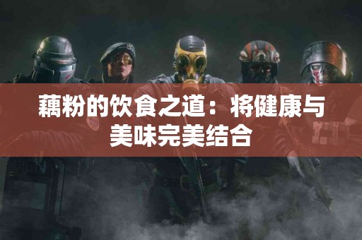 藕粉的饮食之道：将健康与美味完美结合