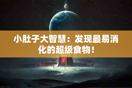 小肚子大智慧：发现最易消化的超级食物！