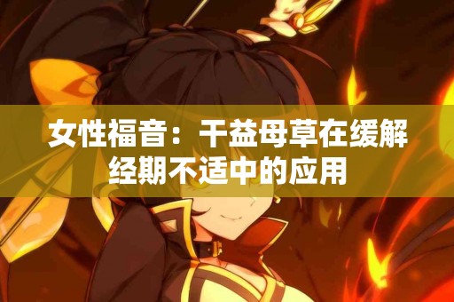 女性福音：干益母草在缓解经期不适中的应用