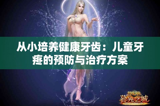 从小培养健康牙齿：儿童牙疼的预防与治疗方案