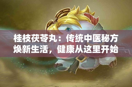 桂枝茯苓丸：传统中医秘方焕新生活，健康从这里开始！