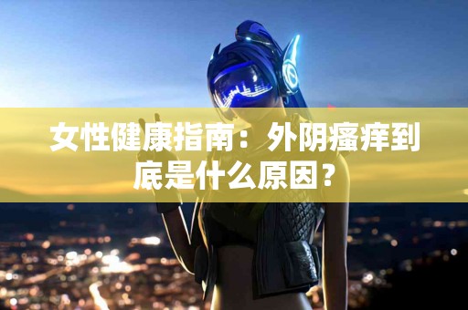 女性健康指南：外阴瘙痒到底是什么原因？