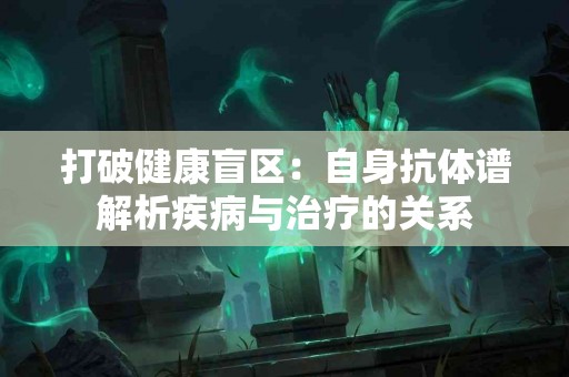 打破健康盲区：自身抗体谱解析疾病与治疗的关系