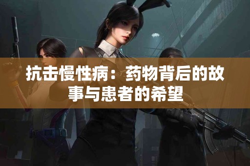 抗击慢性病：药物背后的故事与患者的希望