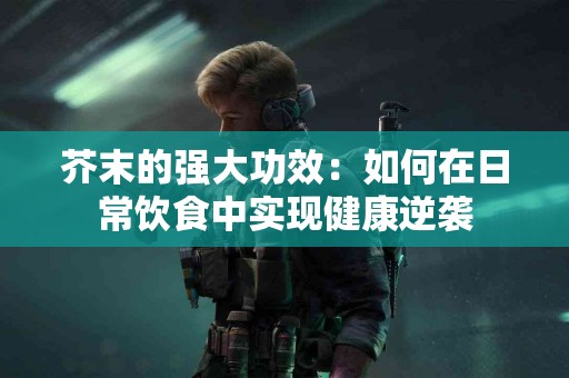 芥末的强大功效：如何在日常饮食中实现健康逆袭