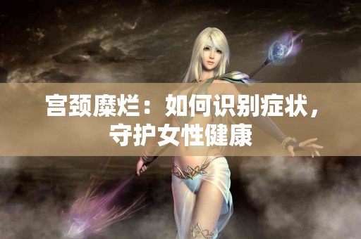 宫颈糜烂：如何识别症状，守护女性健康