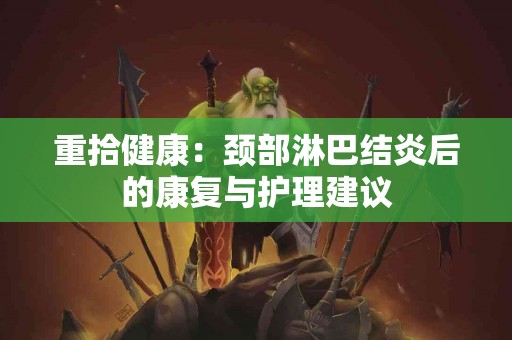重拾健康：颈部淋巴结炎后的康复与护理建议