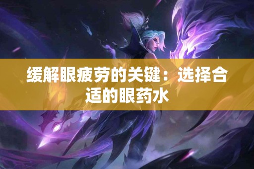 缓解眼疲劳的关键：选择合适的眼药水