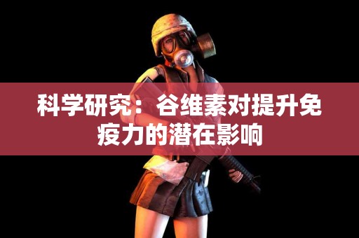 科学研究：谷维素对提升免疫力的潜在影响
