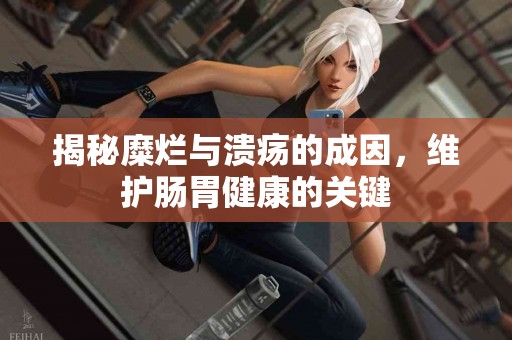揭秘糜烂与溃疡的成因，维护肠胃健康的关键