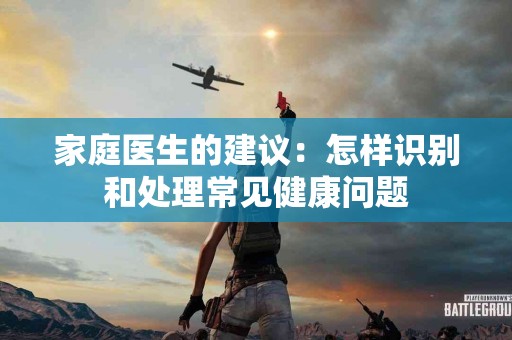 家庭医生的建议：怎样识别和处理常见健康问题