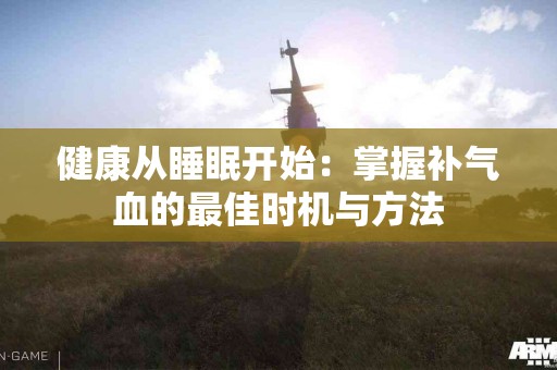 健康从睡眠开始：掌握补气血的最佳时机与方法