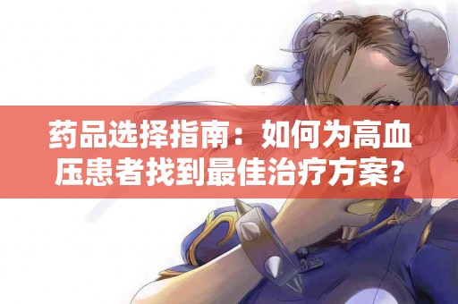 药品选择指南：如何为高血压患者找到最佳治疗方案？