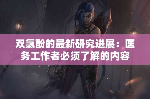 双氯酚的最新研究进展：医务工作者必须了解的内容