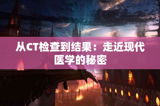 从CT检查到结果：走近现代医学的秘密